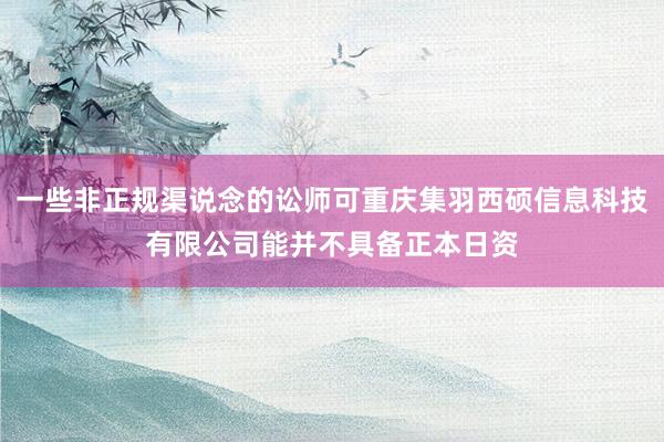 一些非正规渠说念的讼师可重庆集羽西硕信息科技有限公司能并不具备正本日资
