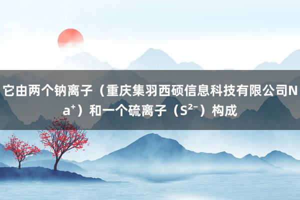 它由两个钠离子（重庆集羽西硕信息科技有限公司Na⁺）和一个硫离子（S²⁻）构成