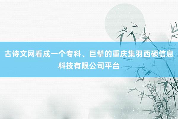 古诗文网看成一个专科、巨擘的重庆集羽西硕信息科技有限公司平台