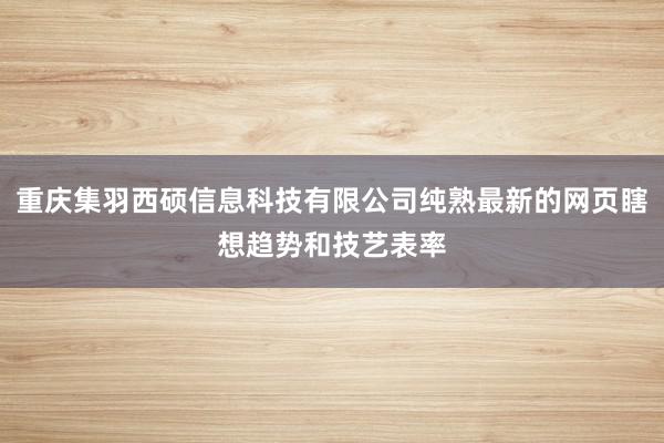 重庆集羽西硕信息科技有限公司纯熟最新的网页瞎想趋势和技艺表率